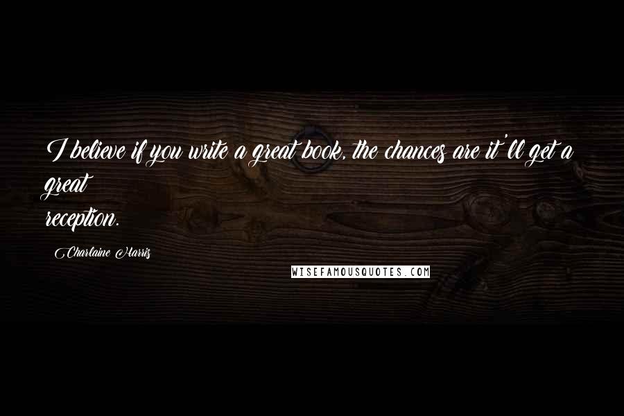 Charlaine Harris Quotes: I believe if you write a great book, the chances are it'll get a great reception.