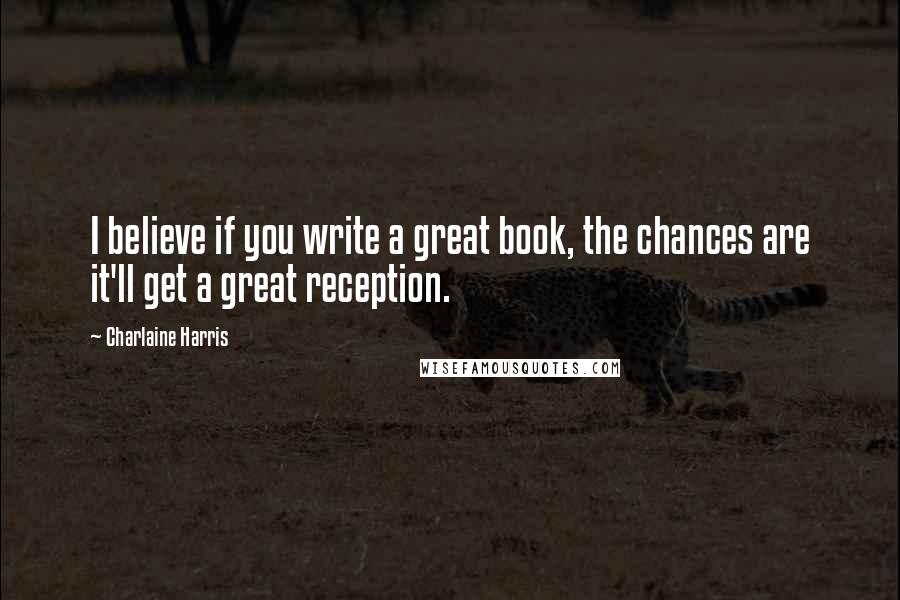 Charlaine Harris Quotes: I believe if you write a great book, the chances are it'll get a great reception.