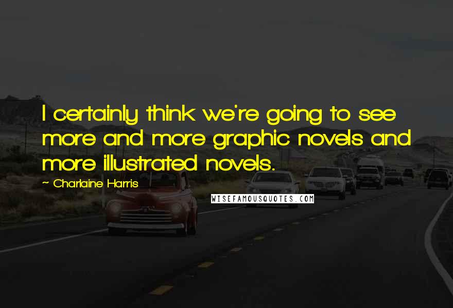 Charlaine Harris Quotes: I certainly think we're going to see more and more graphic novels and more illustrated novels.