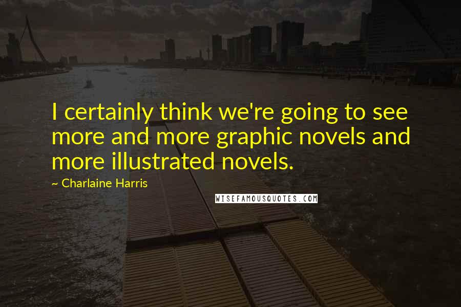 Charlaine Harris Quotes: I certainly think we're going to see more and more graphic novels and more illustrated novels.