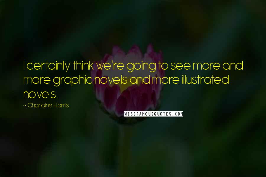 Charlaine Harris Quotes: I certainly think we're going to see more and more graphic novels and more illustrated novels.