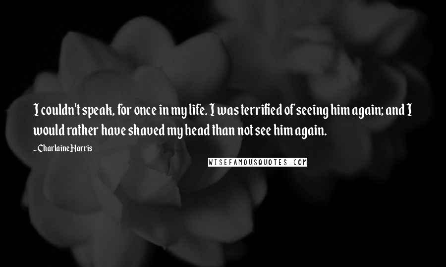 Charlaine Harris Quotes: I couldn't speak, for once in my life. I was terrified of seeing him again; and I would rather have shaved my head than not see him again.