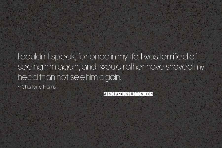 Charlaine Harris Quotes: I couldn't speak, for once in my life. I was terrified of seeing him again; and I would rather have shaved my head than not see him again.