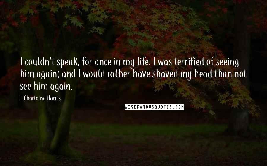 Charlaine Harris Quotes: I couldn't speak, for once in my life. I was terrified of seeing him again; and I would rather have shaved my head than not see him again.