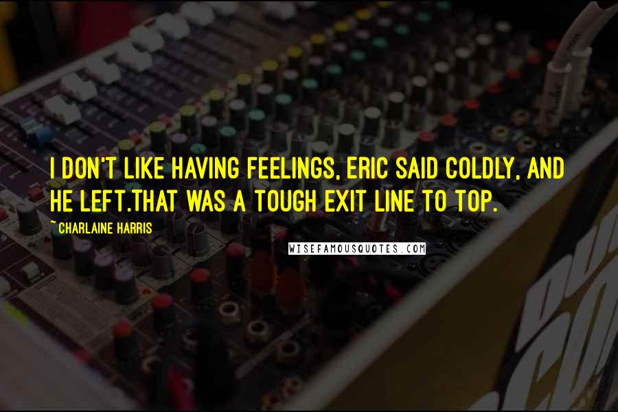 Charlaine Harris Quotes: I don't like having feelings, Eric said coldly, and he left.That was a tough exit line to top.