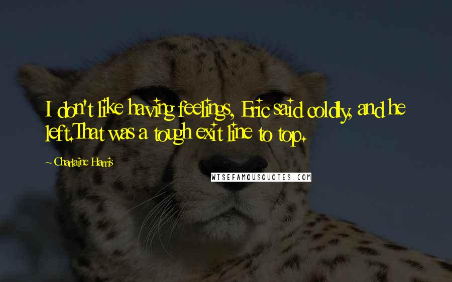 Charlaine Harris Quotes: I don't like having feelings, Eric said coldly, and he left.That was a tough exit line to top.