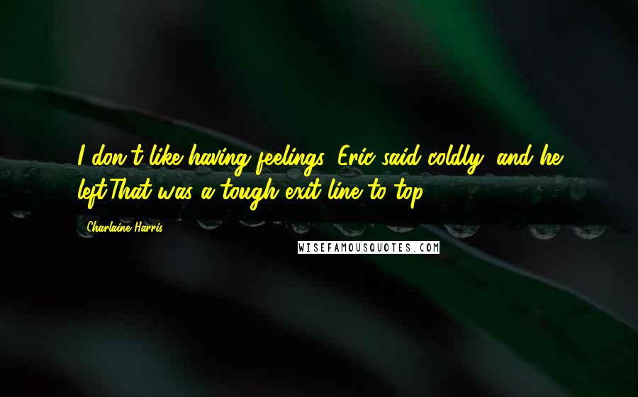 Charlaine Harris Quotes: I don't like having feelings, Eric said coldly, and he left.That was a tough exit line to top.