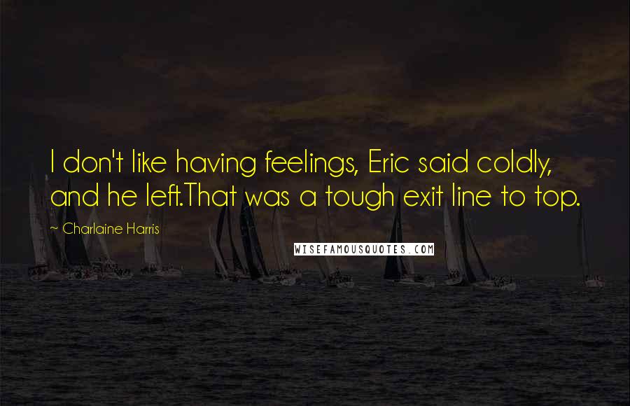 Charlaine Harris Quotes: I don't like having feelings, Eric said coldly, and he left.That was a tough exit line to top.