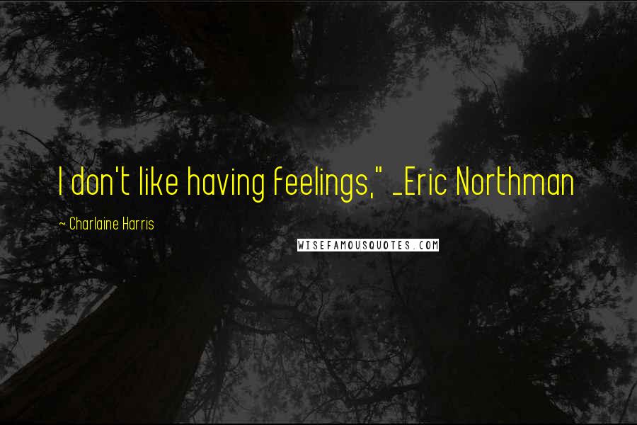 Charlaine Harris Quotes: I don't like having feelings," _Eric Northman