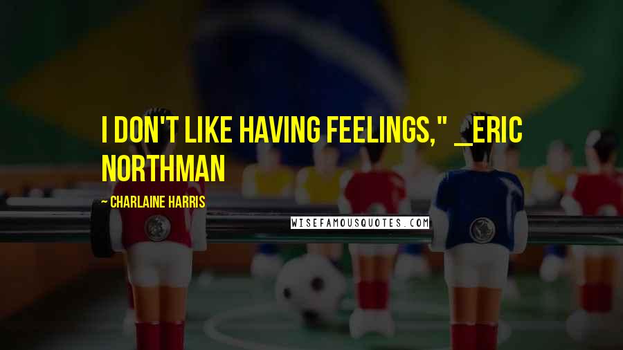 Charlaine Harris Quotes: I don't like having feelings," _Eric Northman