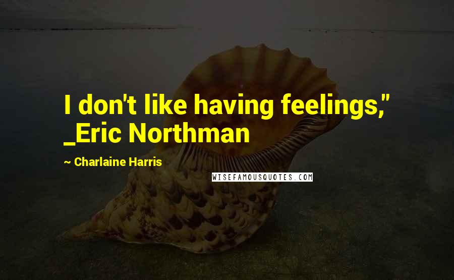 Charlaine Harris Quotes: I don't like having feelings," _Eric Northman
