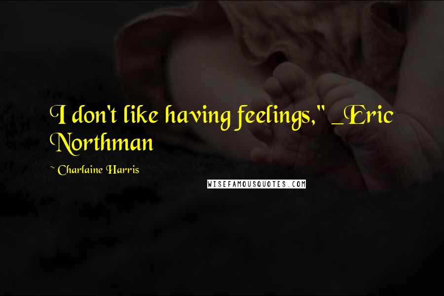 Charlaine Harris Quotes: I don't like having feelings," _Eric Northman
