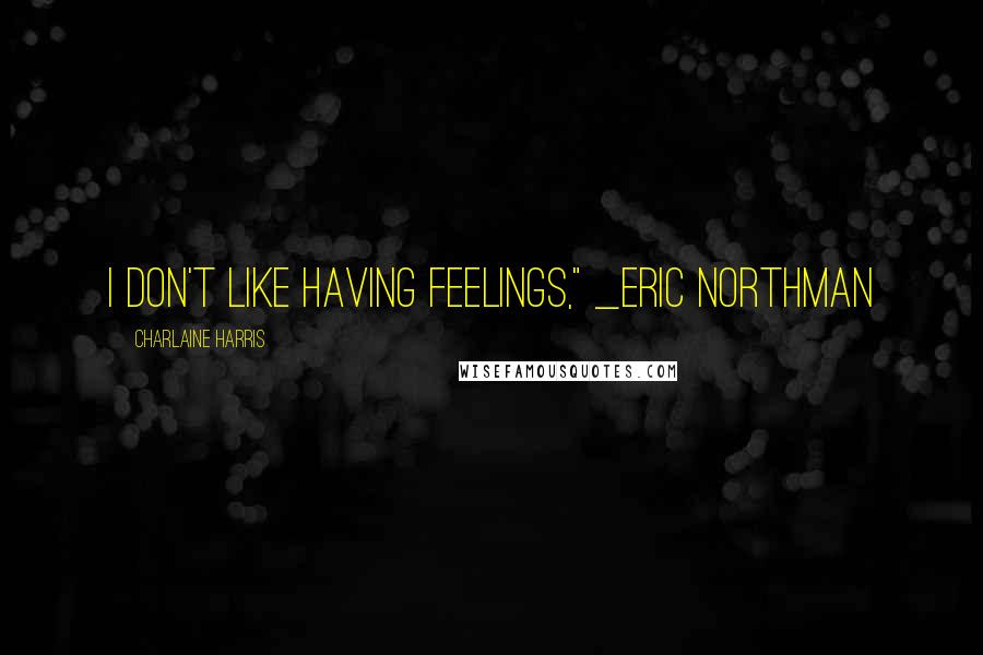 Charlaine Harris Quotes: I don't like having feelings," _Eric Northman