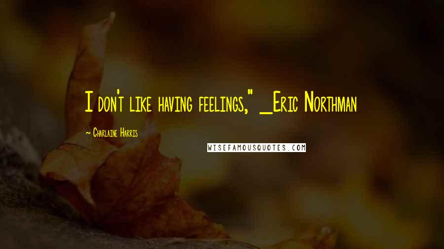 Charlaine Harris Quotes: I don't like having feelings," _Eric Northman