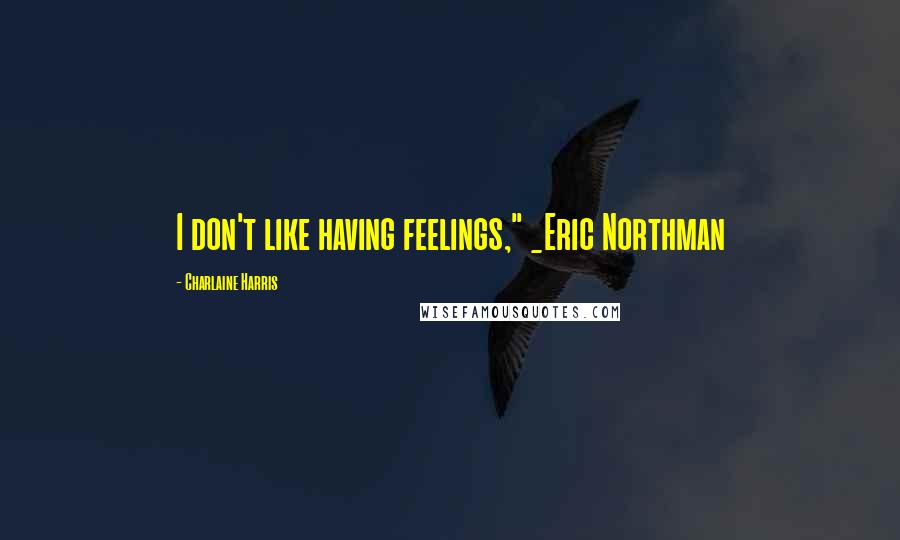 Charlaine Harris Quotes: I don't like having feelings," _Eric Northman