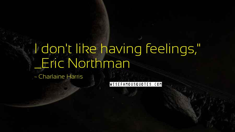 Charlaine Harris Quotes: I don't like having feelings," _Eric Northman