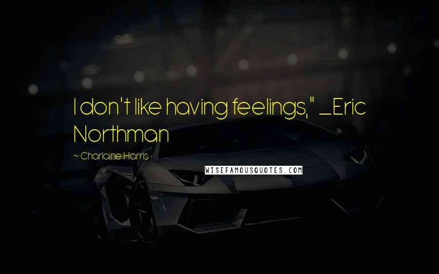 Charlaine Harris Quotes: I don't like having feelings," _Eric Northman