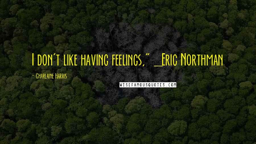 Charlaine Harris Quotes: I don't like having feelings," _Eric Northman