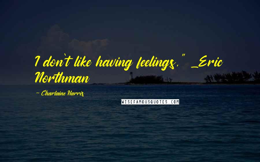 Charlaine Harris Quotes: I don't like having feelings," _Eric Northman