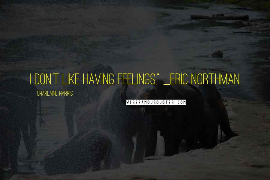 Charlaine Harris Quotes: I don't like having feelings," _Eric Northman