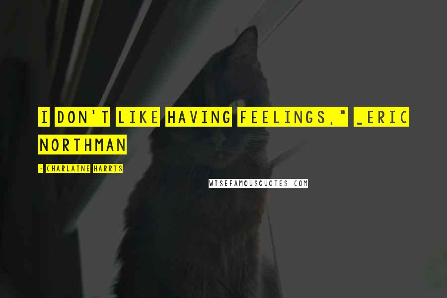 Charlaine Harris Quotes: I don't like having feelings," _Eric Northman