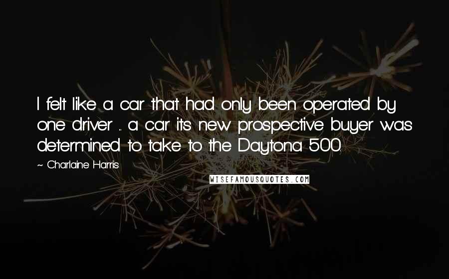 Charlaine Harris Quotes: I felt like a car that had only been operated by one driver ... a car its new prospective buyer was determined to take to the Daytona 500.