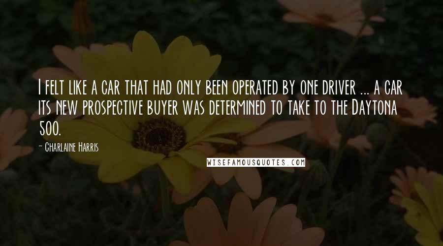 Charlaine Harris Quotes: I felt like a car that had only been operated by one driver ... a car its new prospective buyer was determined to take to the Daytona 500.