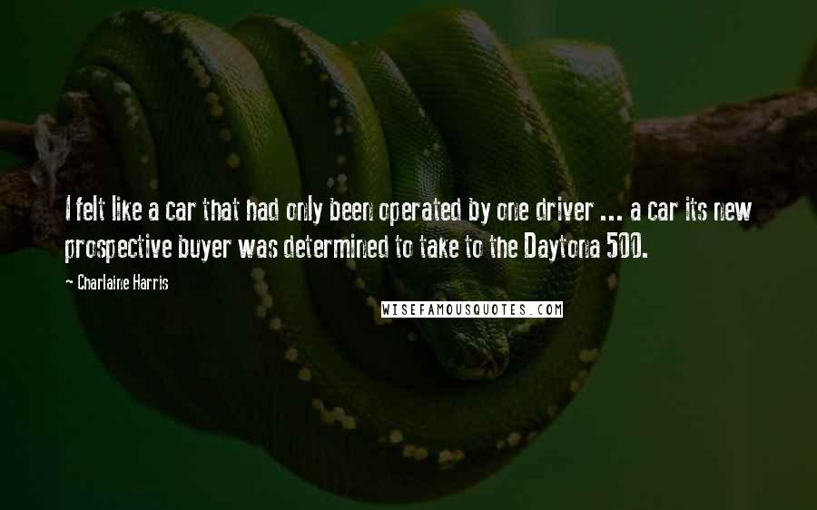 Charlaine Harris Quotes: I felt like a car that had only been operated by one driver ... a car its new prospective buyer was determined to take to the Daytona 500.