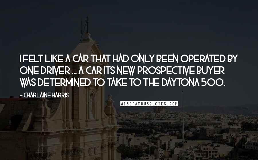 Charlaine Harris Quotes: I felt like a car that had only been operated by one driver ... a car its new prospective buyer was determined to take to the Daytona 500.