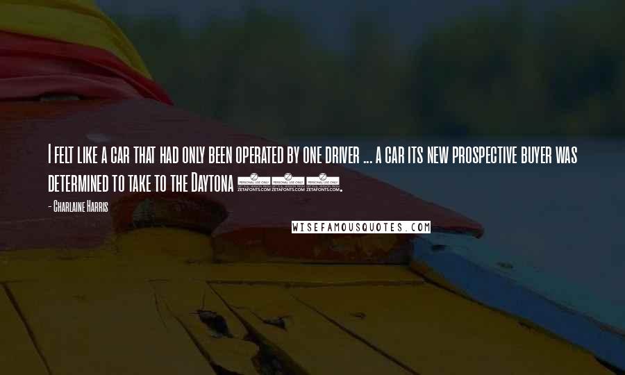 Charlaine Harris Quotes: I felt like a car that had only been operated by one driver ... a car its new prospective buyer was determined to take to the Daytona 500.