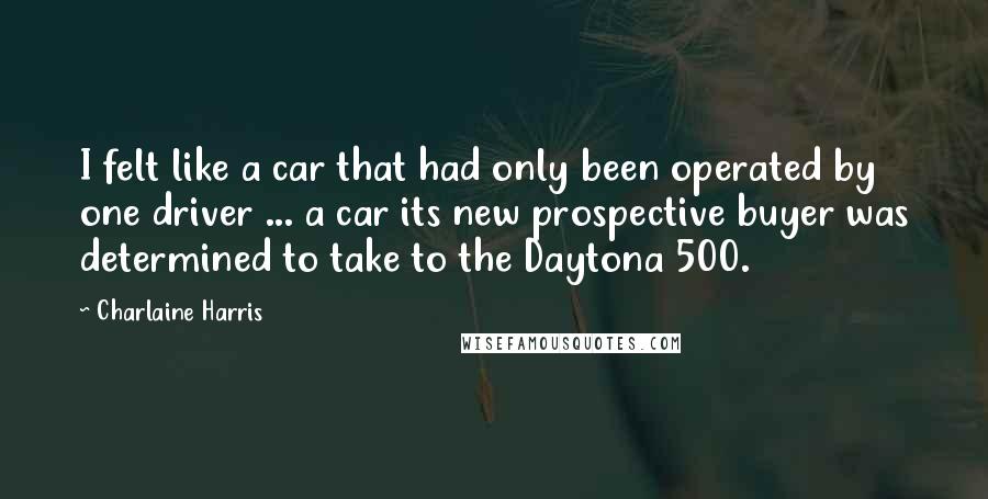 Charlaine Harris Quotes: I felt like a car that had only been operated by one driver ... a car its new prospective buyer was determined to take to the Daytona 500.