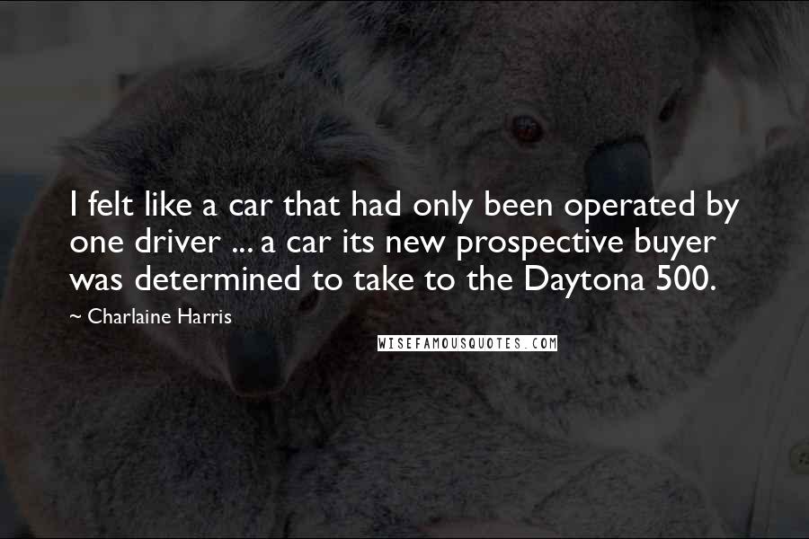 Charlaine Harris Quotes: I felt like a car that had only been operated by one driver ... a car its new prospective buyer was determined to take to the Daytona 500.