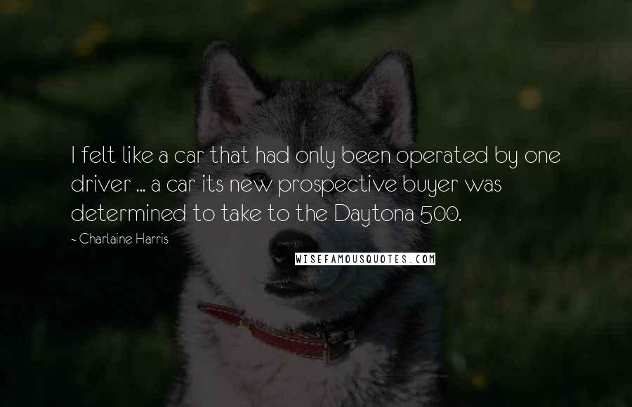 Charlaine Harris Quotes: I felt like a car that had only been operated by one driver ... a car its new prospective buyer was determined to take to the Daytona 500.