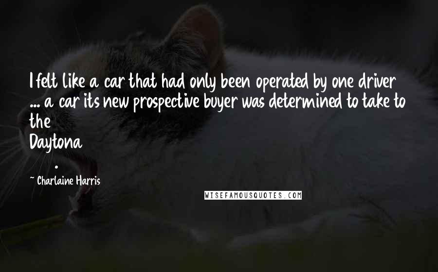 Charlaine Harris Quotes: I felt like a car that had only been operated by one driver ... a car its new prospective buyer was determined to take to the Daytona 500.