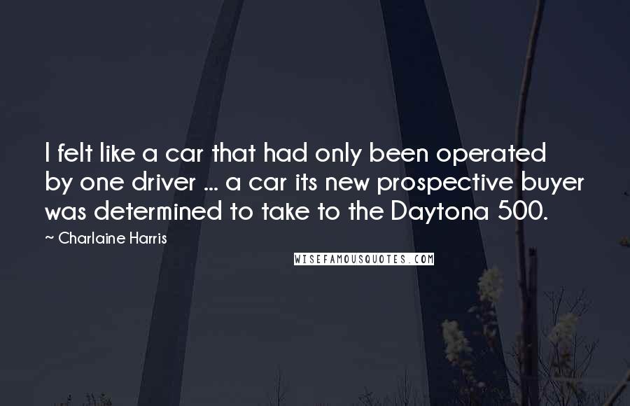 Charlaine Harris Quotes: I felt like a car that had only been operated by one driver ... a car its new prospective buyer was determined to take to the Daytona 500.