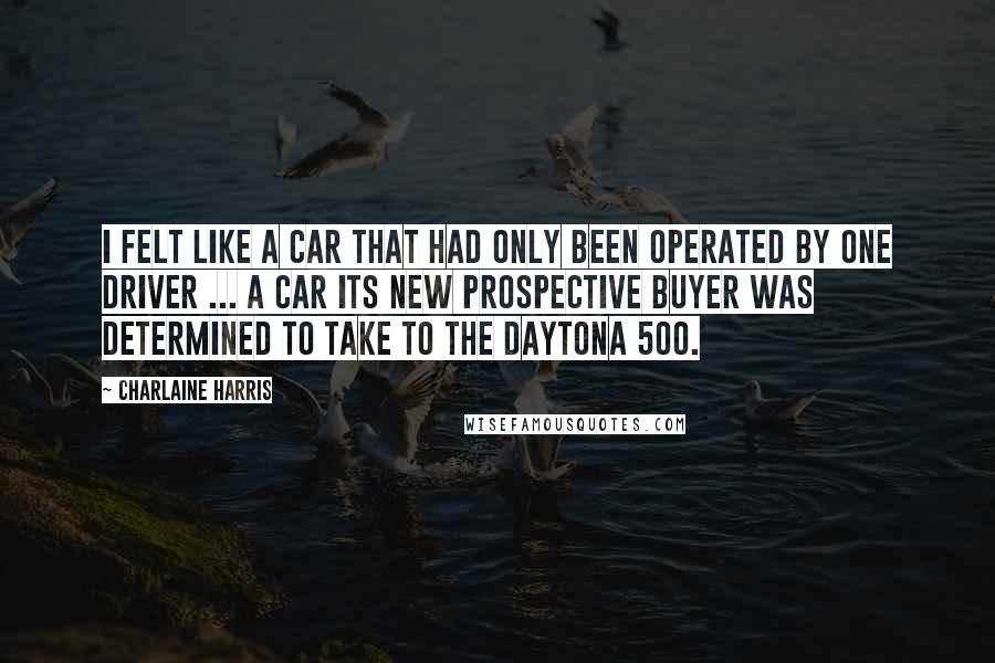 Charlaine Harris Quotes: I felt like a car that had only been operated by one driver ... a car its new prospective buyer was determined to take to the Daytona 500.