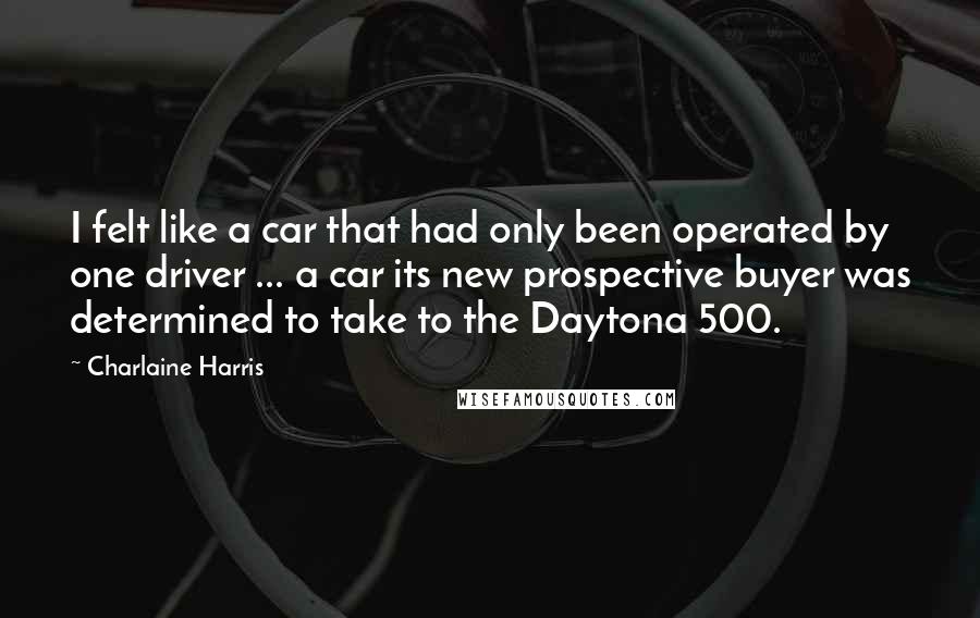 Charlaine Harris Quotes: I felt like a car that had only been operated by one driver ... a car its new prospective buyer was determined to take to the Daytona 500.