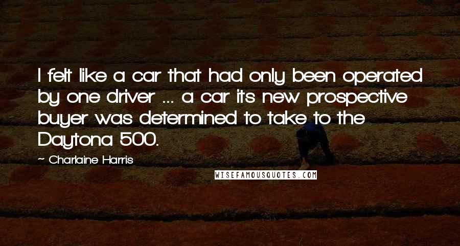 Charlaine Harris Quotes: I felt like a car that had only been operated by one driver ... a car its new prospective buyer was determined to take to the Daytona 500.