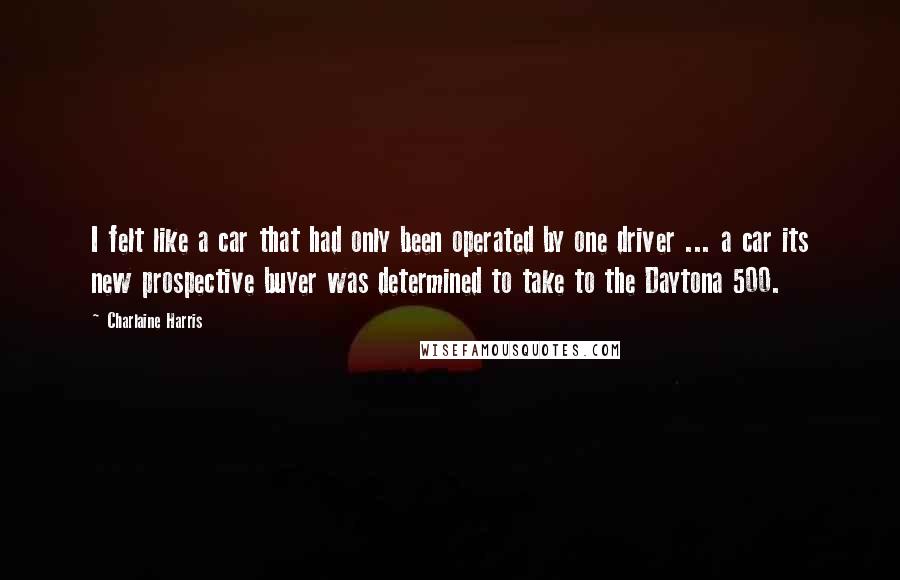 Charlaine Harris Quotes: I felt like a car that had only been operated by one driver ... a car its new prospective buyer was determined to take to the Daytona 500.