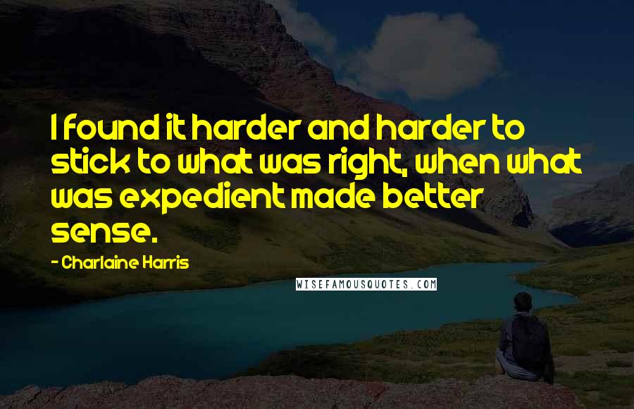 Charlaine Harris Quotes: I found it harder and harder to stick to what was right, when what was expedient made better sense.