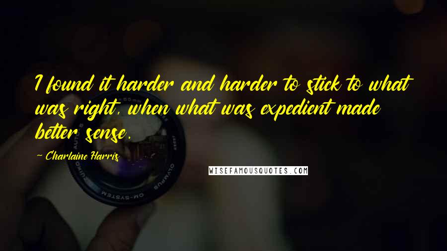 Charlaine Harris Quotes: I found it harder and harder to stick to what was right, when what was expedient made better sense.