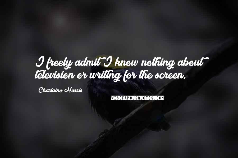 Charlaine Harris Quotes: I freely admit I know nothing about television or writing for the screen.