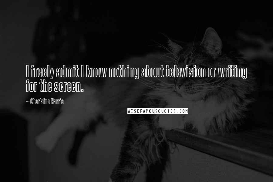 Charlaine Harris Quotes: I freely admit I know nothing about television or writing for the screen.