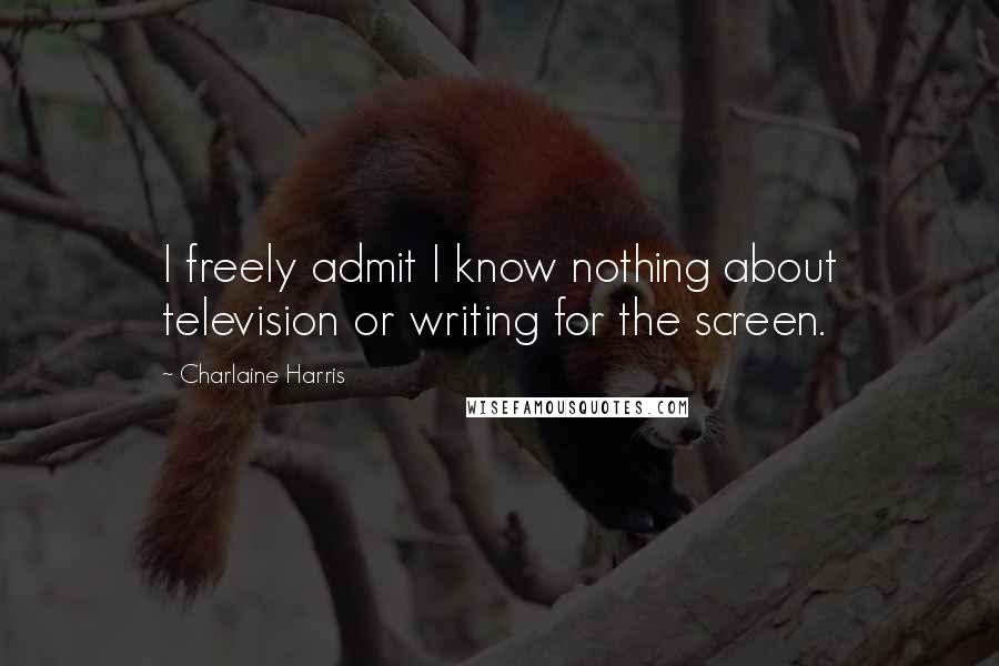 Charlaine Harris Quotes: I freely admit I know nothing about television or writing for the screen.