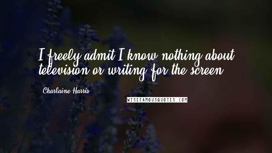 Charlaine Harris Quotes: I freely admit I know nothing about television or writing for the screen.