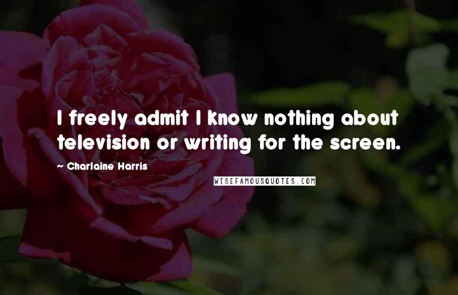 Charlaine Harris Quotes: I freely admit I know nothing about television or writing for the screen.