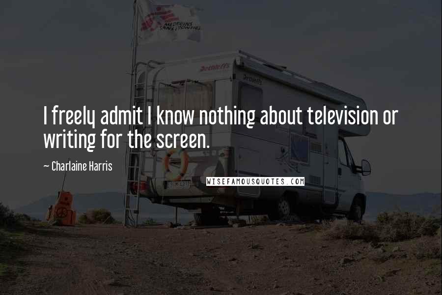 Charlaine Harris Quotes: I freely admit I know nothing about television or writing for the screen.