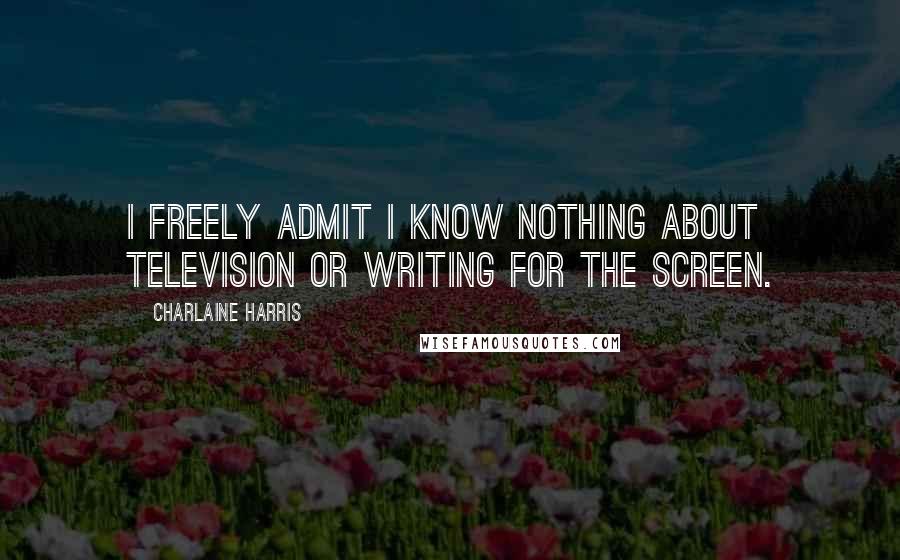 Charlaine Harris Quotes: I freely admit I know nothing about television or writing for the screen.