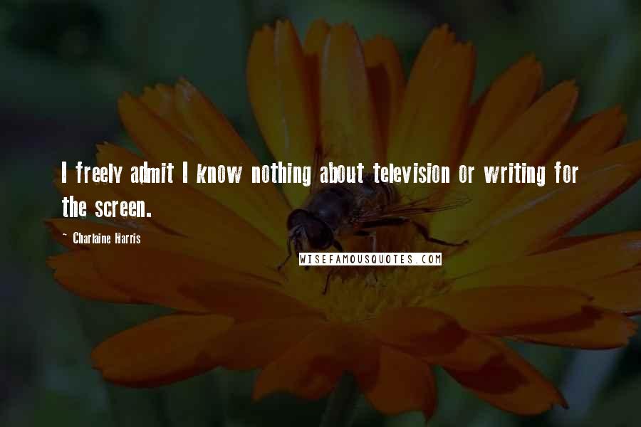 Charlaine Harris Quotes: I freely admit I know nothing about television or writing for the screen.