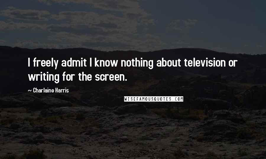 Charlaine Harris Quotes: I freely admit I know nothing about television or writing for the screen.